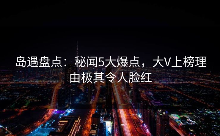 岛遇盘点：秘闻5大爆点，大V上榜理由极其令人脸红